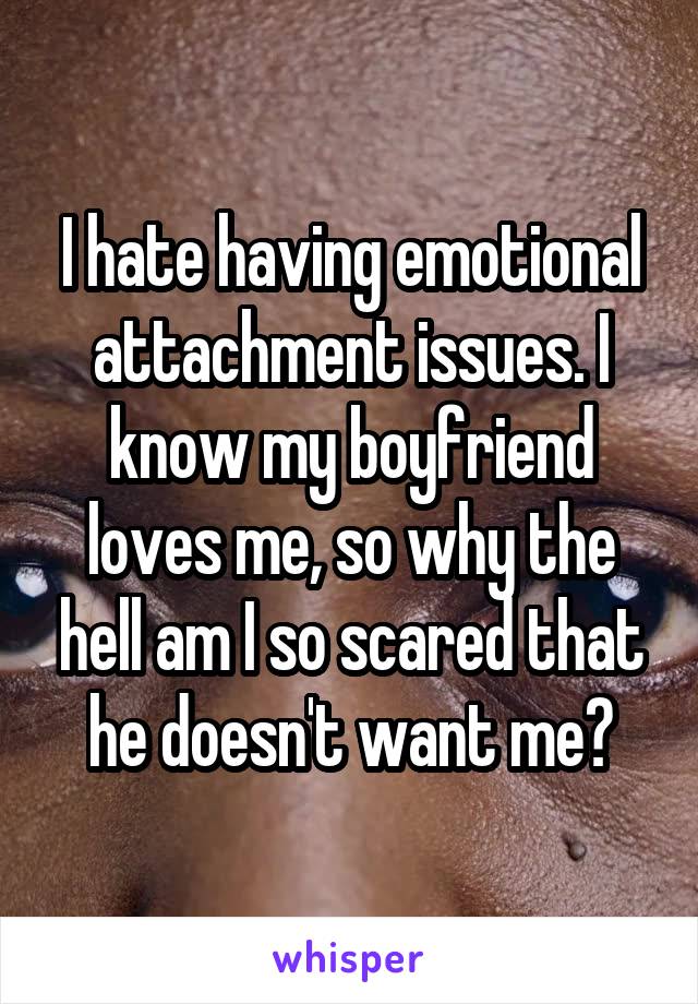 I hate having emotional attachment issues. I know my boyfriend loves me, so why the hell am I so scared that he doesn't want me?