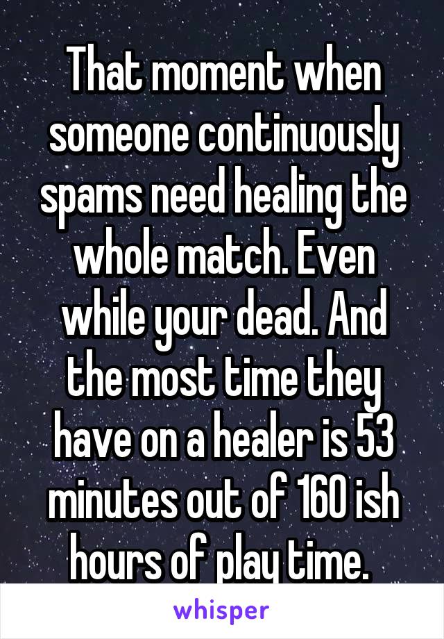That moment when someone continuously spams need healing the whole match. Even while your dead. And the most time they have on a healer is 53 minutes out of 160 ish hours of play time. 
