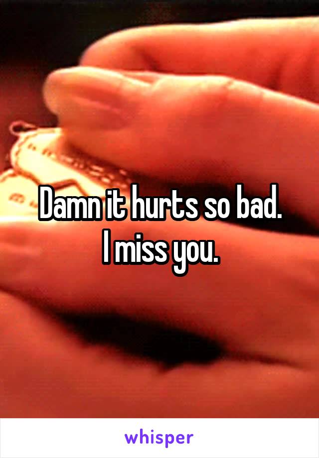 Damn it hurts so bad.
I miss you.