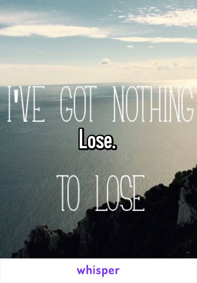 Lose. 