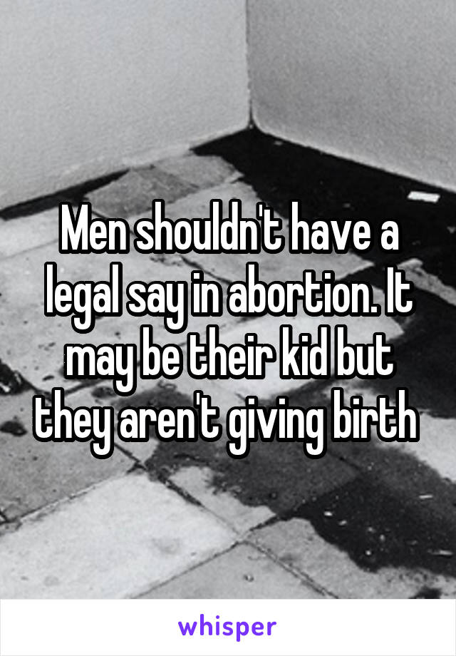 Men shouldn't have a legal say in abortion. It may be their kid but they aren't giving birth 