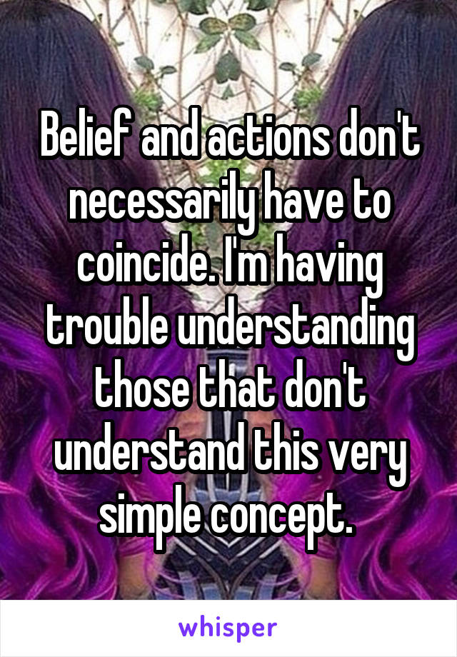 Belief and actions don't necessarily have to coincide. I'm having trouble understanding those that don't understand this very simple concept. 