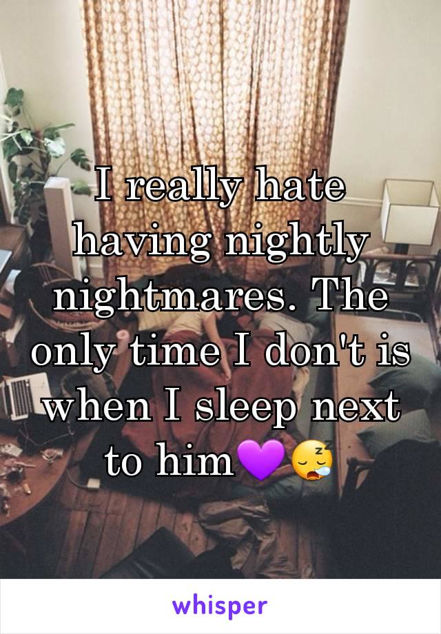I really hate having nightly nightmares. The only time I don't is when I sleep next to him💜😪