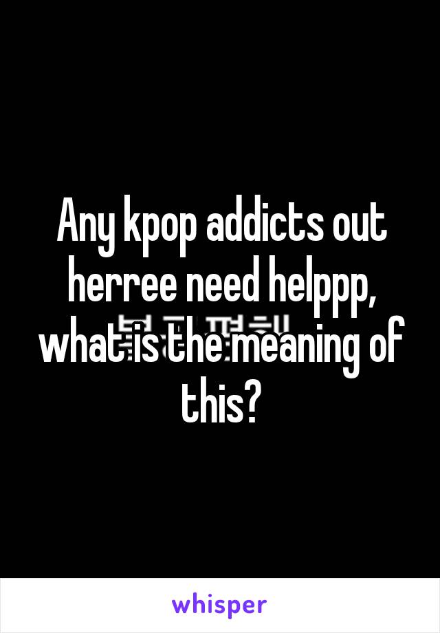 Any kpop addicts out herree need helppp, what is the meaning of this?