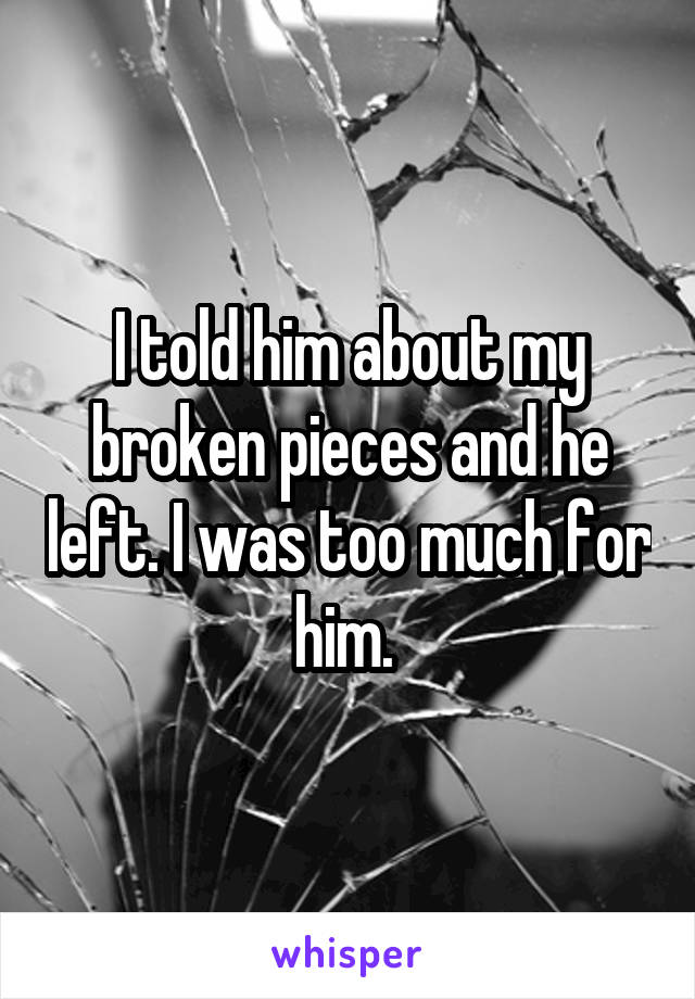 I told him about my broken pieces and he left. I was too much for him. 