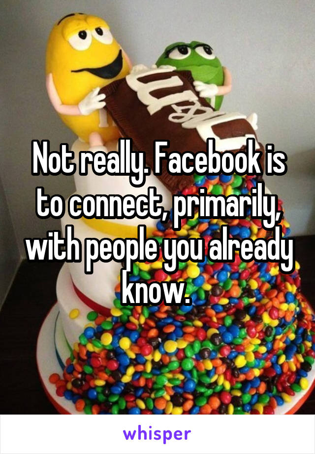 Not really. Facebook is to connect, primarily, with people you already know. 
