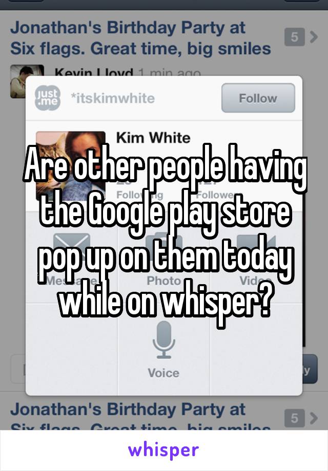 Are other people having the Google play store pop up on them today while on whisper?