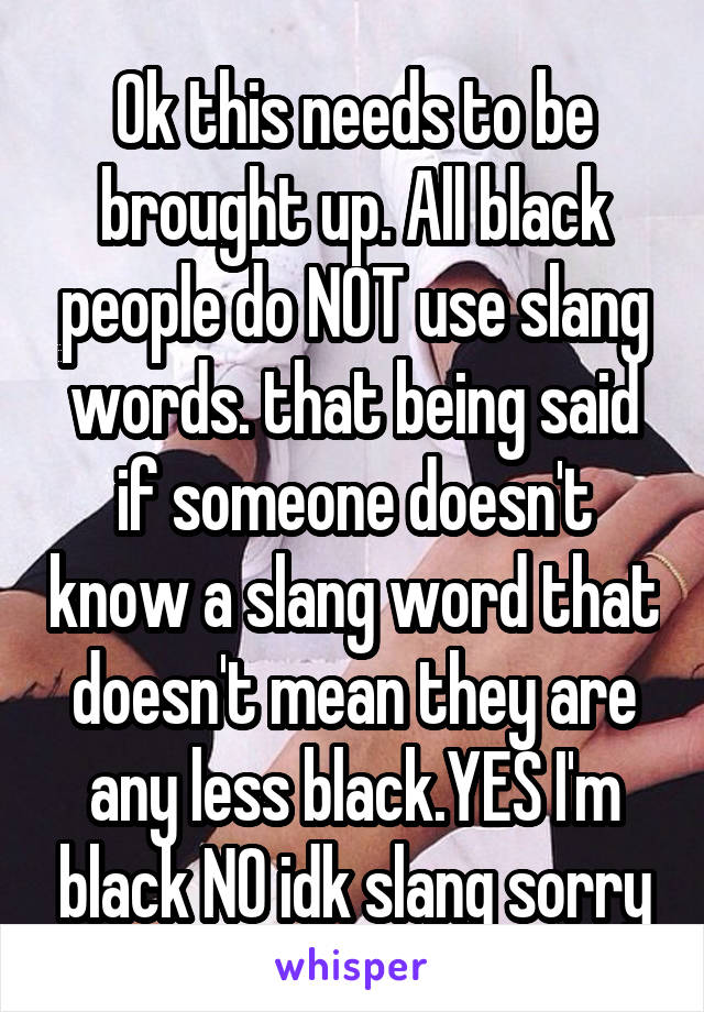 Ok this needs to be brought up. All black people do NOT use slang words. that being said if someone doesn't know a slang word that doesn't mean they are any less black.YES I'm black NO idk slang sorry