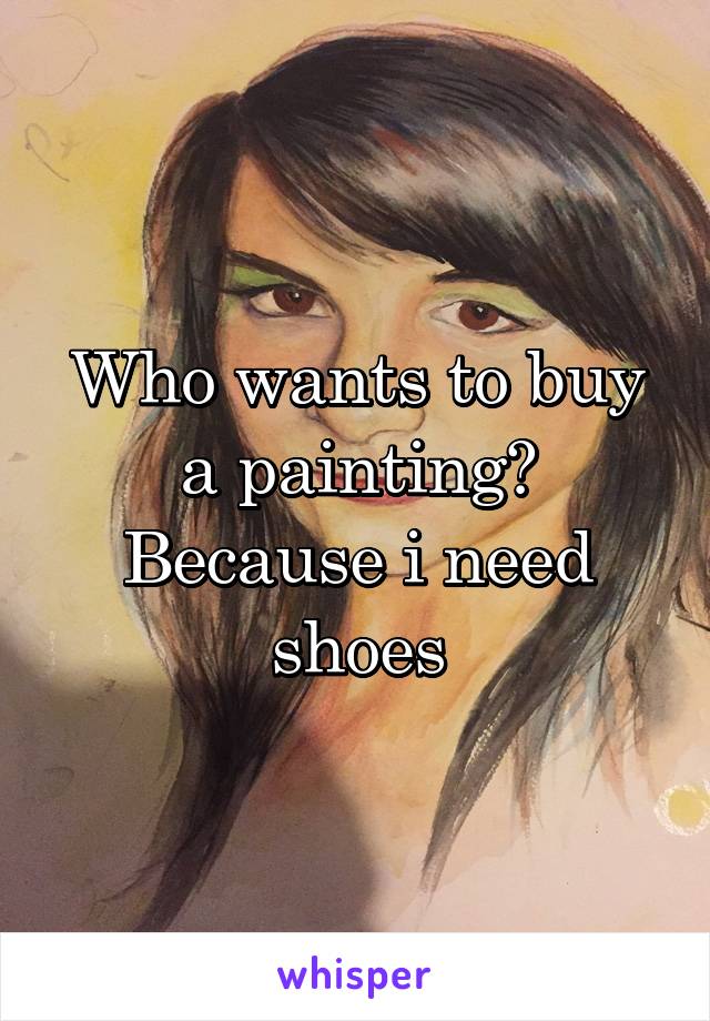 Who wants to buy a painting? Because i need shoes