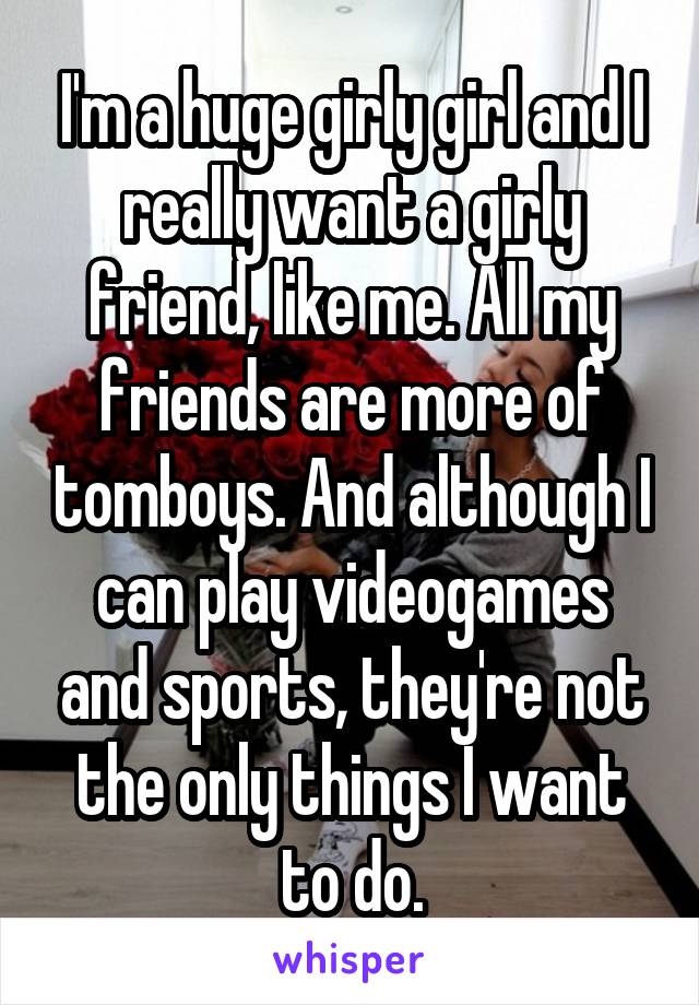 I'm a huge girly girl and I really want a girly friend, like me. All my friends are more of tomboys. And although I can play videogames and sports, they're not the only things I want to do.