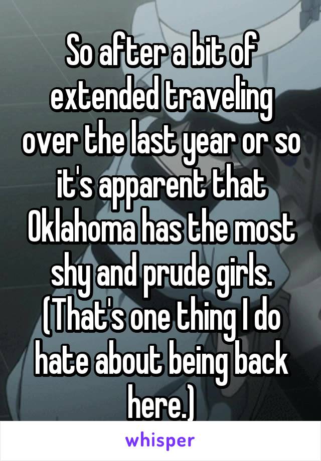 So after a bit of extended traveling over the last year or so it's apparent that Oklahoma has the most shy and prude girls. (That's one thing I do hate about being back here.)