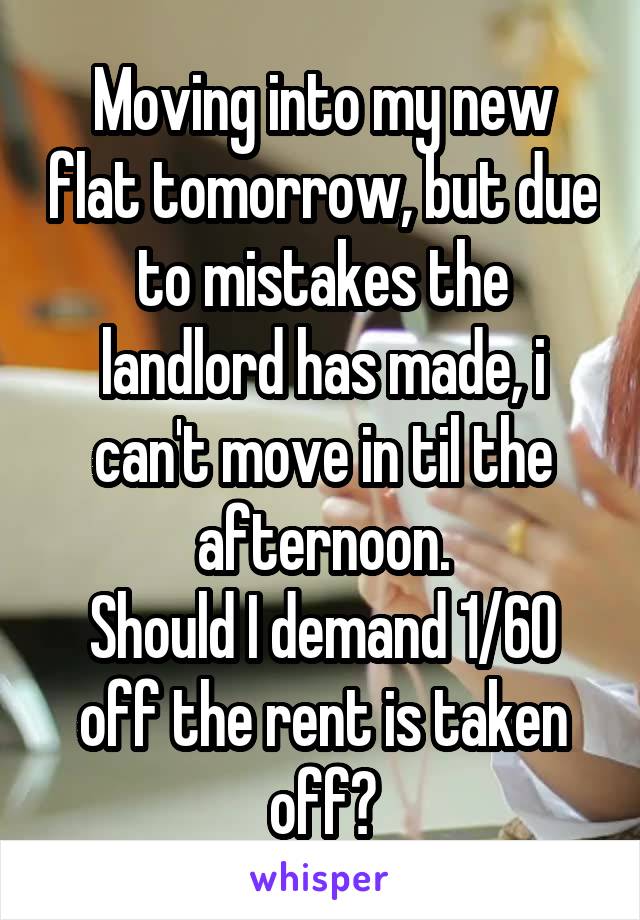 Moving into my new flat tomorrow, but due to mistakes the landlord has made, i can't move in til the afternoon.
Should I demand 1/60 off the rent is taken off?