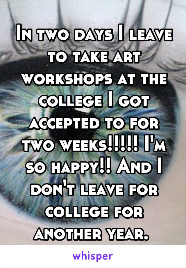 In two days I leave to take art workshops at the college I got accepted to for two weeks!!!!! I'm so happy!! And I don't leave for college for another year. 