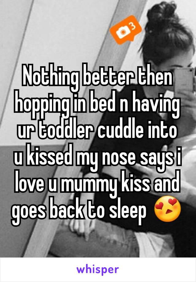 Nothing better then hopping in bed n having ur toddler cuddle into u kissed my nose says i love u mummy kiss and goes back to sleep 😍