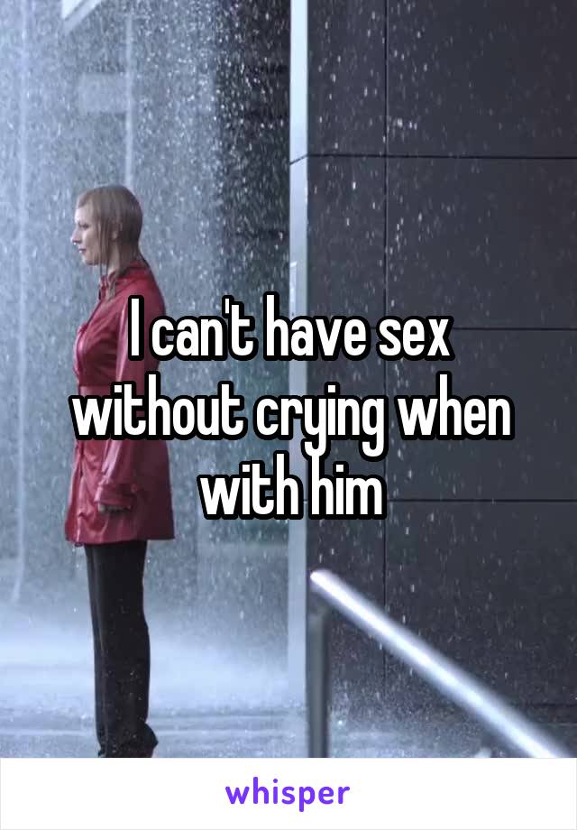 I can't have sex without crying when with him