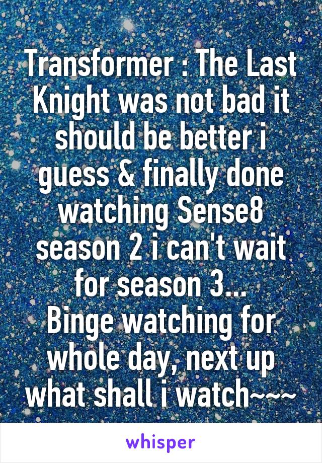 Transformer : The Last Knight was not bad it should be better i guess & finally done watching Sense8 season 2 i can't wait for season 3...
Binge watching for whole day, next up what shall i watch~~~