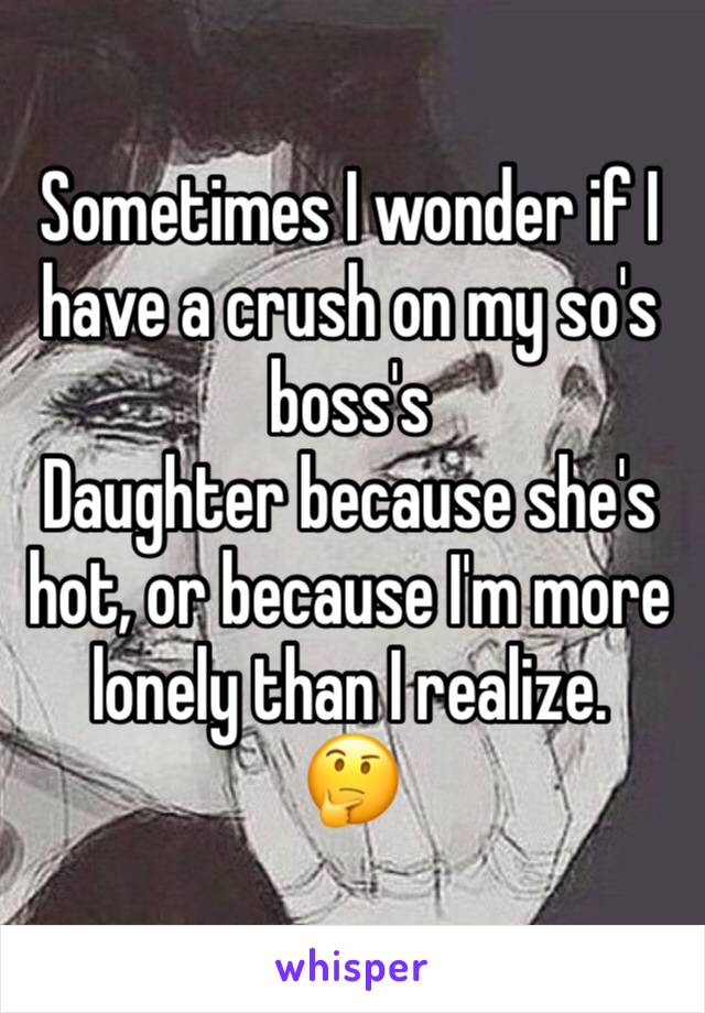Sometimes I wonder if I have a crush on my so's boss's
Daughter because she's hot, or because I'm more lonely than I realize. 
🤔