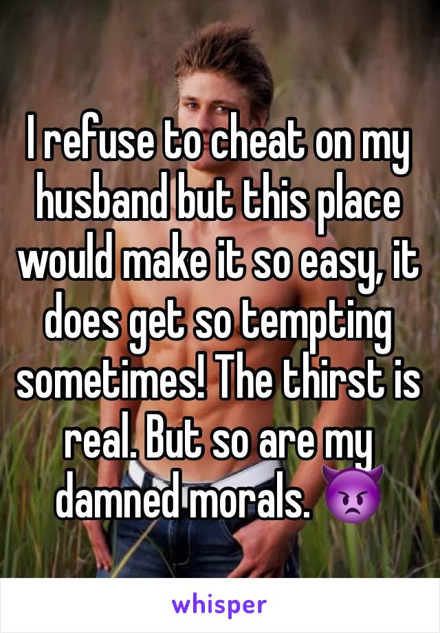 I refuse to cheat on my husband but this place would make it so easy, it does get so tempting sometimes! The thirst is real. But so are my damned morals. 👿
