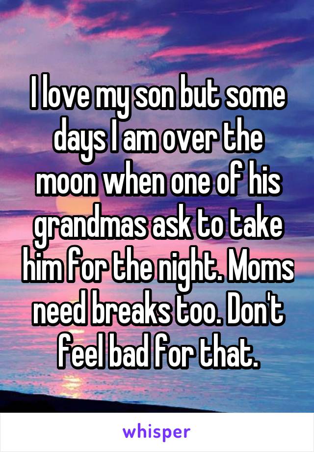 I love my son but some days I am over the moon when one of his grandmas ask to take him for the night. Moms need breaks too. Don't feel bad for that.
