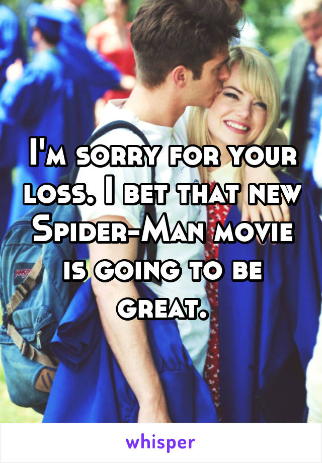 I'm sorry for your loss. I bet that new Spider-Man movie is going to be great.