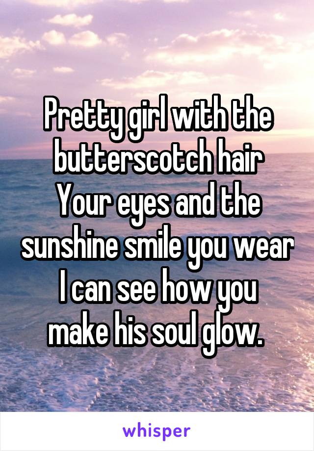 Pretty girl with the butterscotch hair
Your eyes and the sunshine smile you wear
I can see how you make his soul glow. 