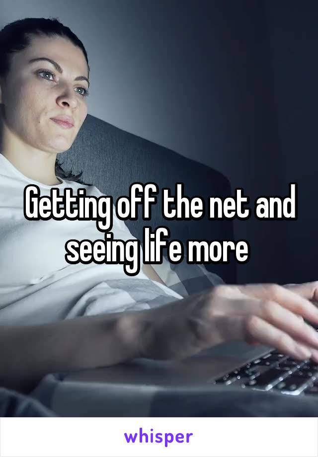 Getting off the net and seeing life more 