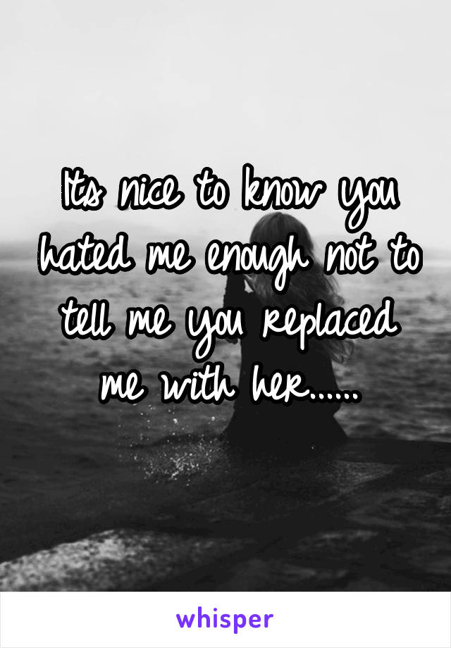 Its nice to know you hated me enough not to tell me you replaced me with her......
