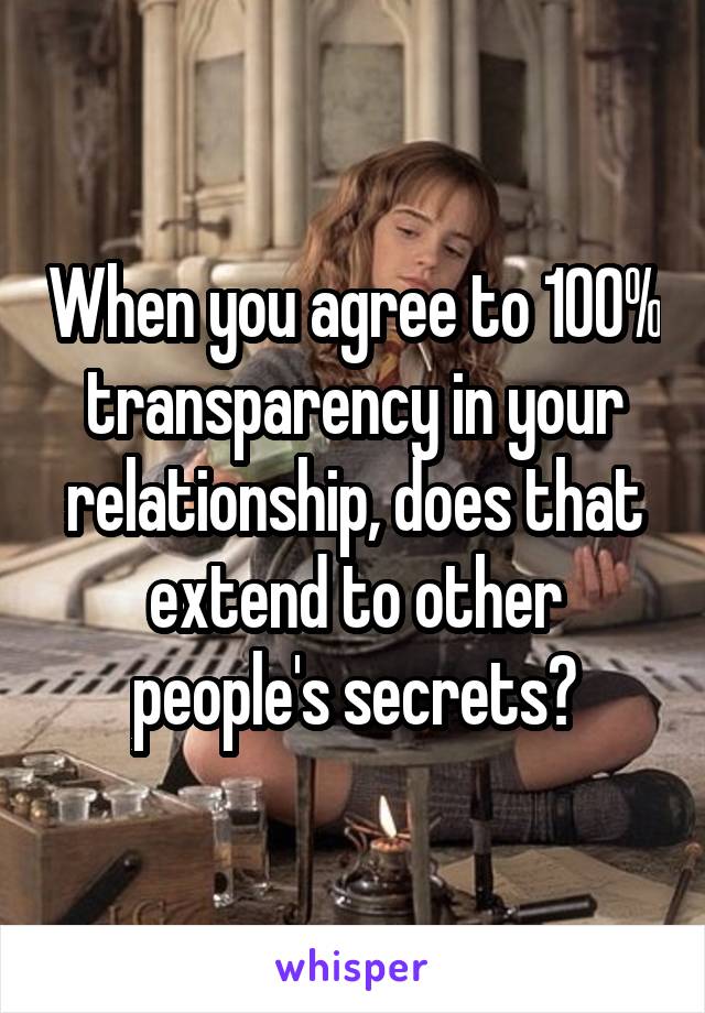 When you agree to 100% transparency in your relationship, does that extend to other people's secrets?