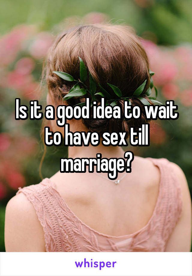 Is it a good idea to wait to have sex till marriage?