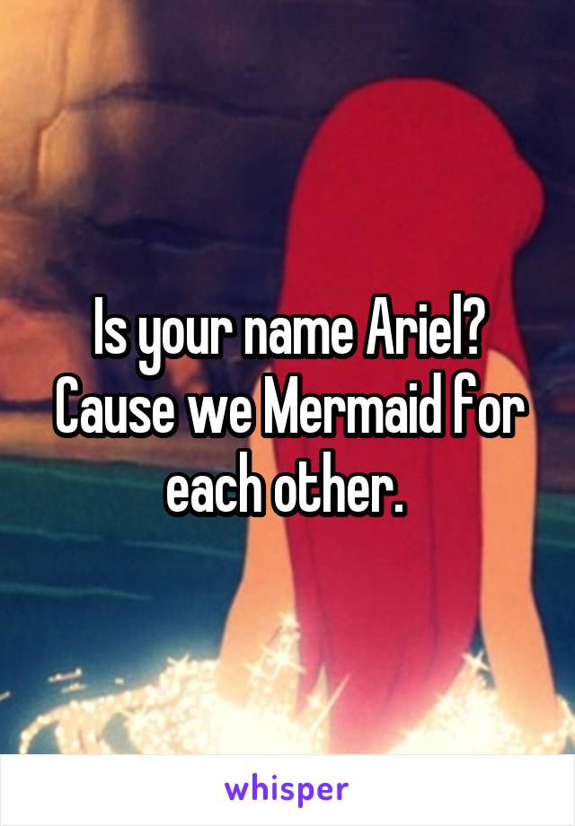 Is your name Ariel? Cause we Mermaid for each other. 