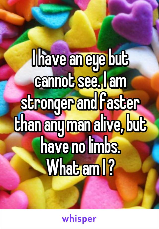 I have an eye but cannot see. I am stronger and faster than any man alive, but have no limbs.
What am I ?