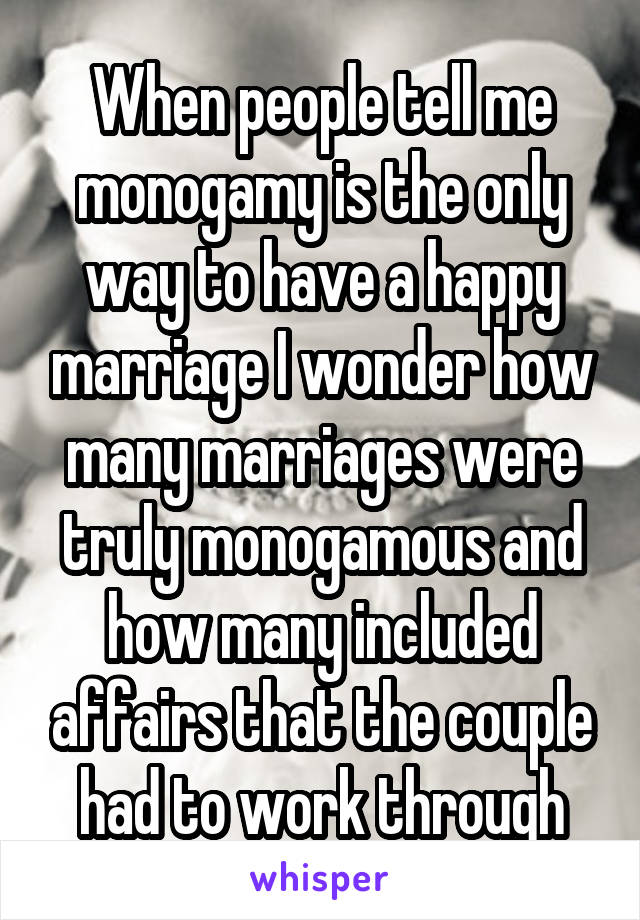 When people tell me monogamy is the only way to have a happy marriage I wonder how many marriages were truly monogamous and how many included affairs that the couple had to work through