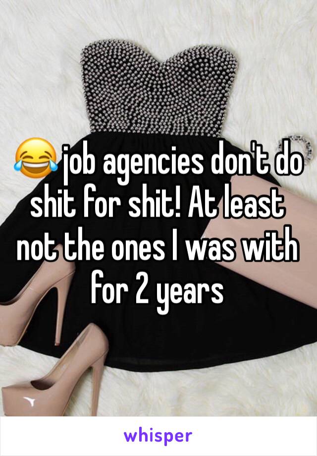😂 job agencies don't do shit for shit! At least not the ones I was with for 2 years 