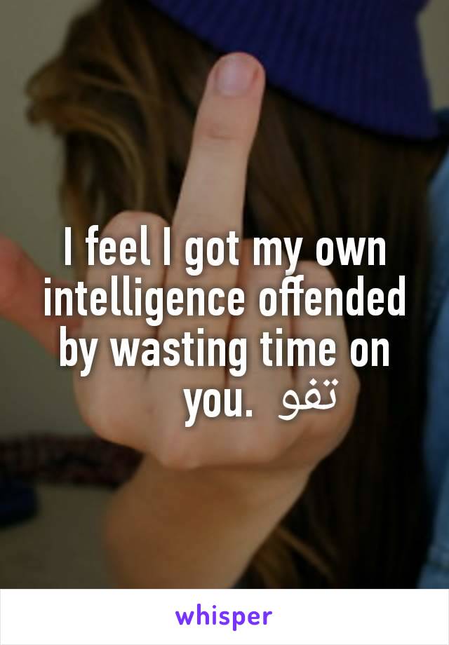 I feel I got my own intelligence offended by wasting time on you. تفو    