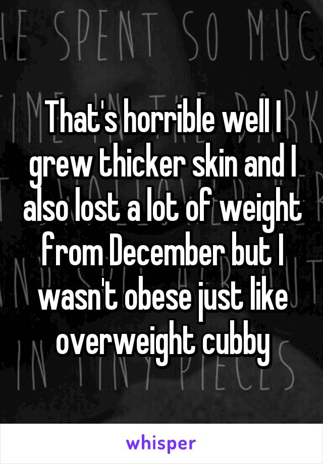 That's horrible well I grew thicker skin and I also lost a lot of weight from December but I wasn't obese just like overweight cubby