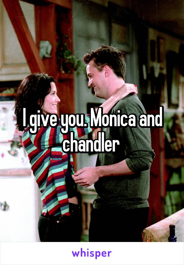 I give you. Monica and chandler 