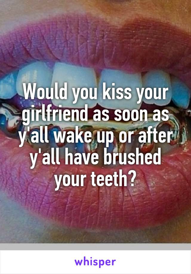 Would you kiss your girlfriend as soon as y'all wake up or after y'all have brushed your teeth?