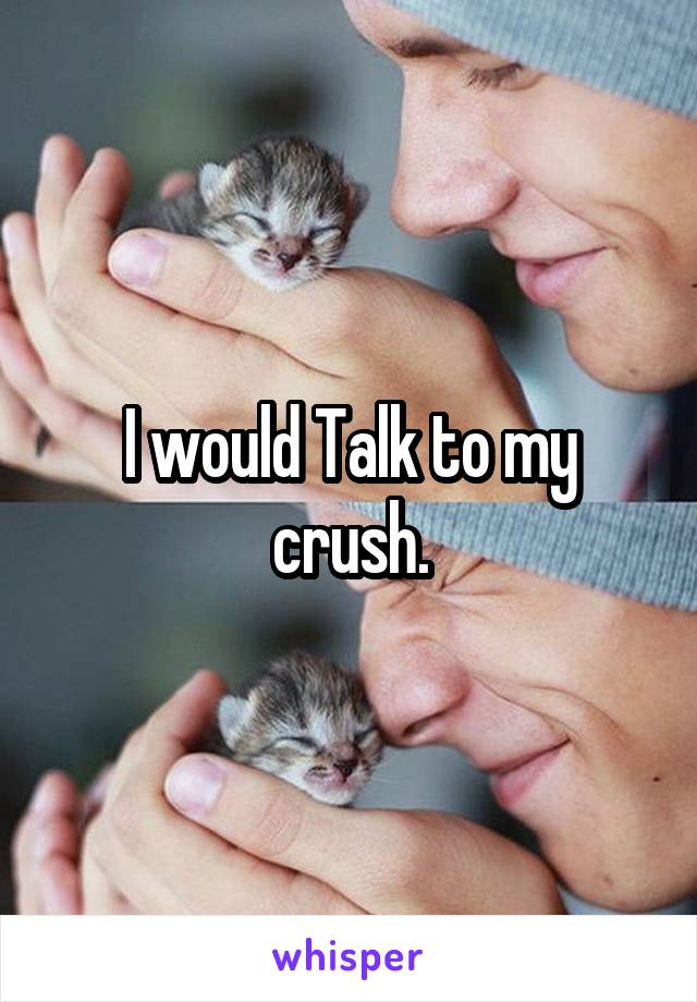 I would Talk to my crush.