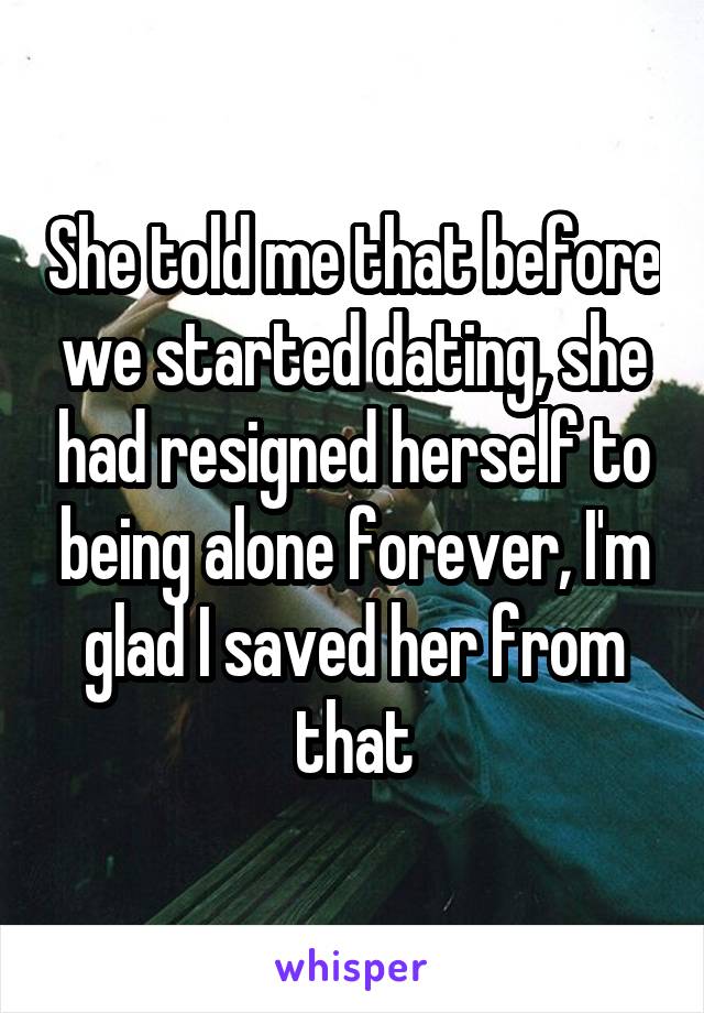 She told me that before we started dating, she had resigned herself to being alone forever, I'm glad I saved her from that