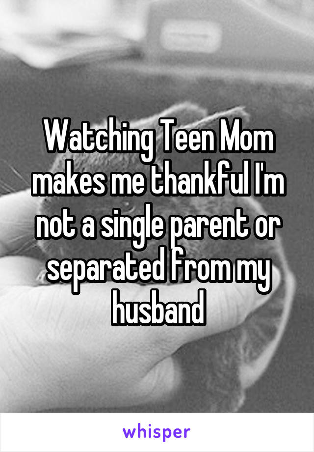 Watching Teen Mom makes me thankful I'm not a single parent or separated from my husband
