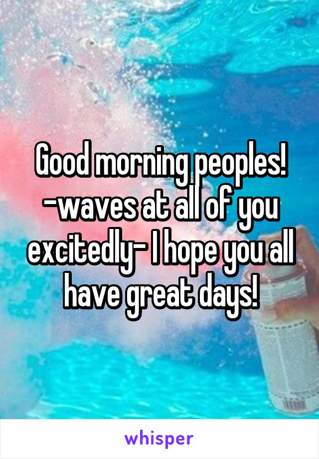 Good morning peoples! -waves at all of you excitedly- I hope you all have great days!