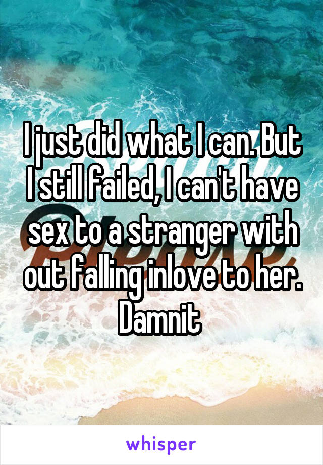 I just did what I can. But I still failed, I can't have sex to a stranger with out falling inlove to her. Damnit 