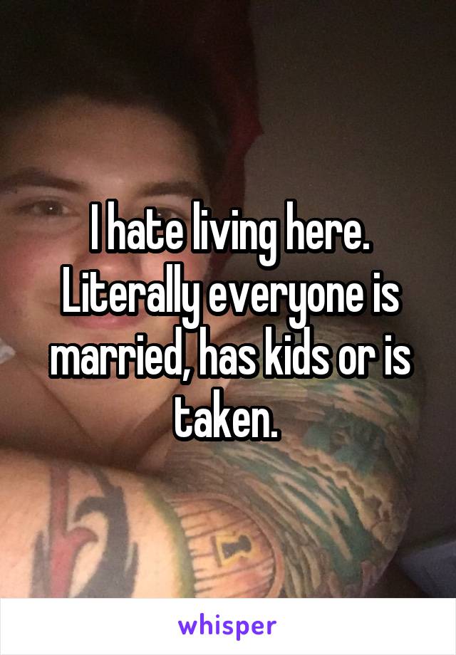 I hate living here. Literally everyone is married, has kids or is taken. 