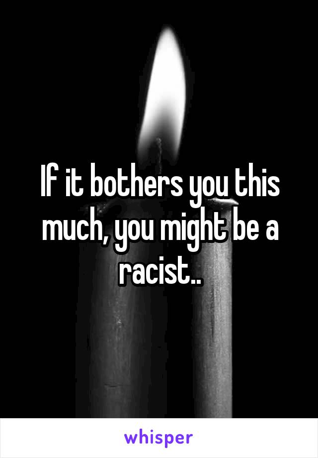 If it bothers you this much, you might be a racist..
