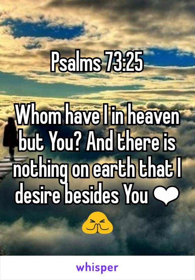 Psalms 73:25

Whom have I in heaven but You? And there is nothing on earth that I desire besides You ❤🙏