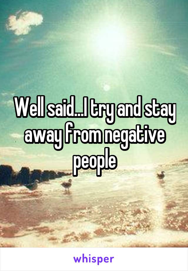 Well said...I try and stay away from negative people