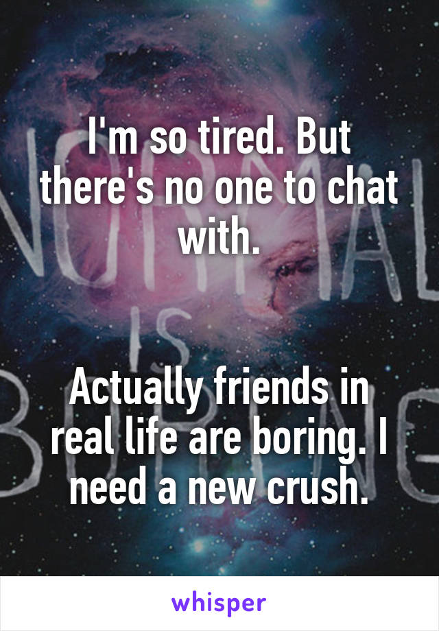 I'm so tired. But there's no one to chat with.


Actually friends in real life are boring. I need a new crush.