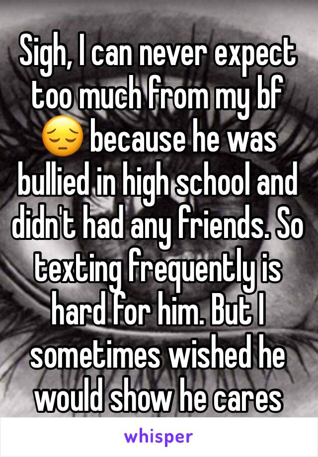 Sigh, I can never expect too much from my bf 😔 because he was bullied in high school and didn't had any friends. So texting frequently is hard for him. But I sometimes wished he would show he cares 