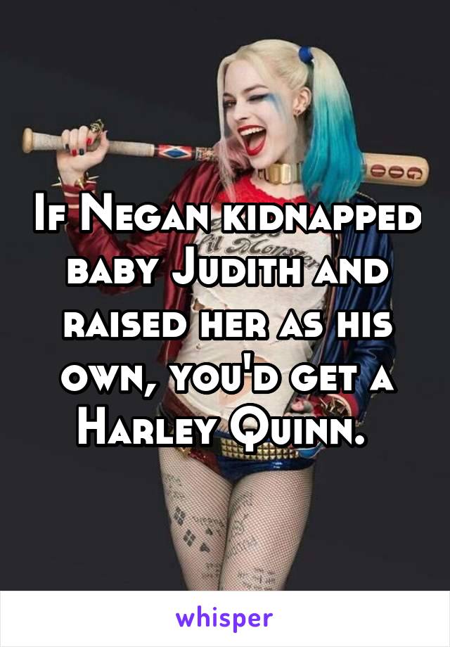 If Negan kidnapped baby Judith and raised her as his own, you'd get a Harley Quinn. 