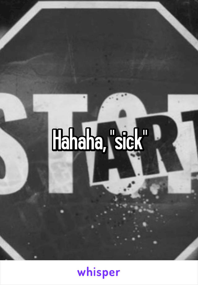 Hahaha, "sick"